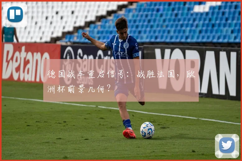 德国战车重启信号：战胜法国，欧洲杯前景几何？