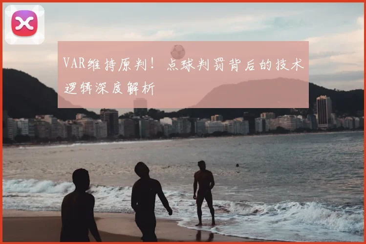 VAR维持原判!点球判罚背后的技术逻辑深度解析