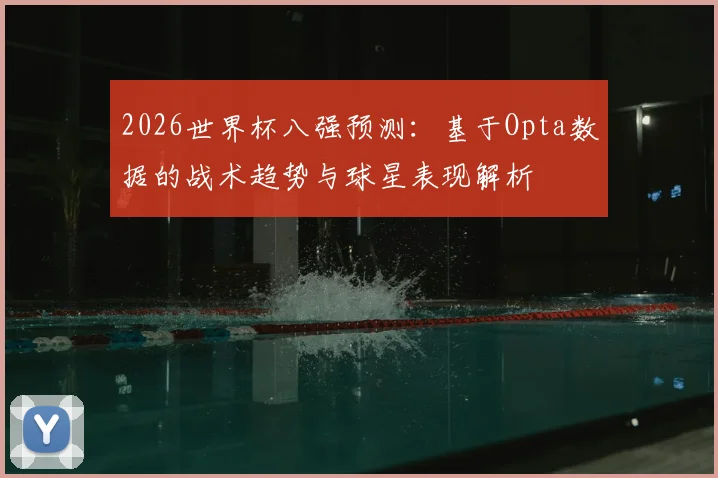 2026世界杯八强预测：基于Opta数据的战术趋势与球星表现解析
