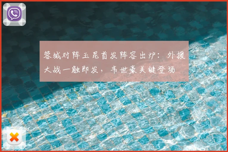 蓉城对阵玉昆首发阵容出炉：外援大战一触即发，韦世豪关键登场