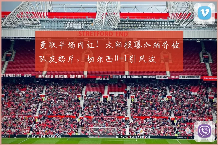 曼联半场内讧！太阳报曝加纳乔被队友怒斥，切尔西0-1引风波