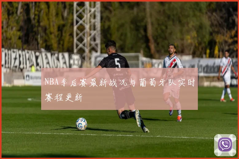 NBA季后赛最新战况与葡萄牙队实时赛程更新