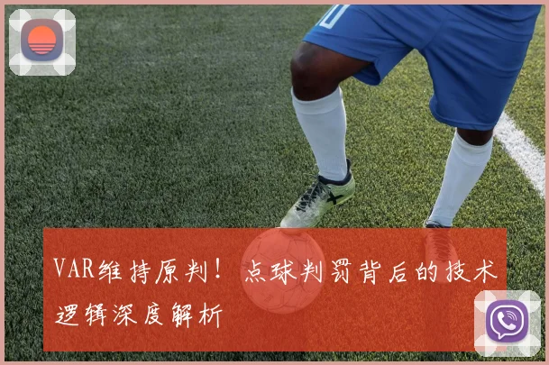 VAR维持原判!点球判罚背后的技术逻辑深度解析