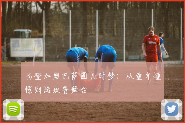 戈登加盟巴萨圆儿时梦：从童年憧憬到诺坎普舞台