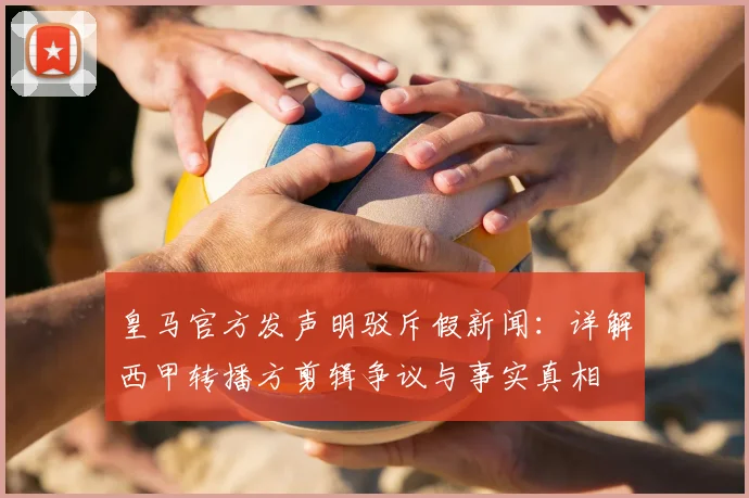皇马官方发声明驳斥假新闻：详解西甲转播方剪辑争议与事实真相