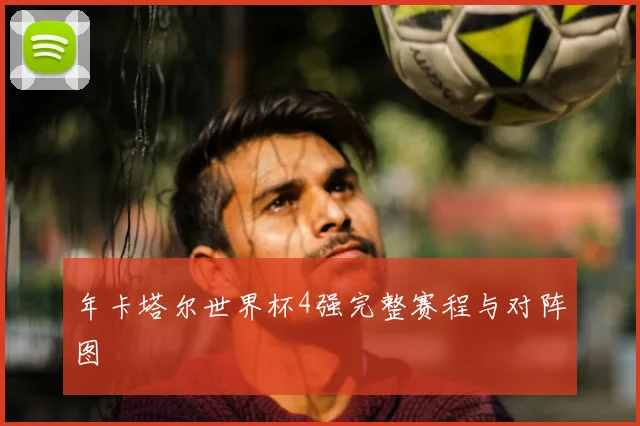 年卡塔尔世界杯4强完整赛程与对阵图