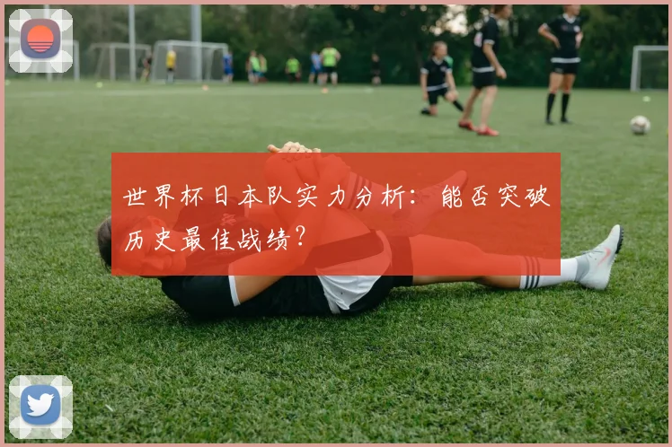 世界杯日本队实力分析：能否突破历史最佳战绩？