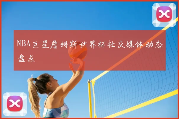 NBA巨星詹姆斯世界杯社交媒体动态盘点