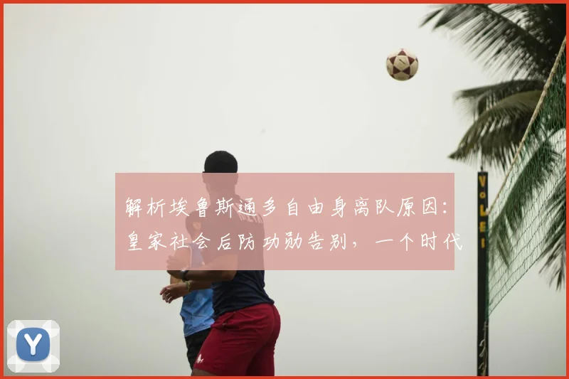 解析埃鲁斯通多自由身离队原因：皇家社会后防功勋告别，一个时代如何落幕