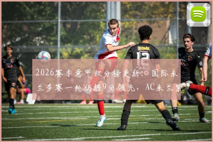 2026赛季意甲积分榜更新：国际米兰多赛一轮仍握9分领先，AC米兰紧随其后，争冠悬念几何？