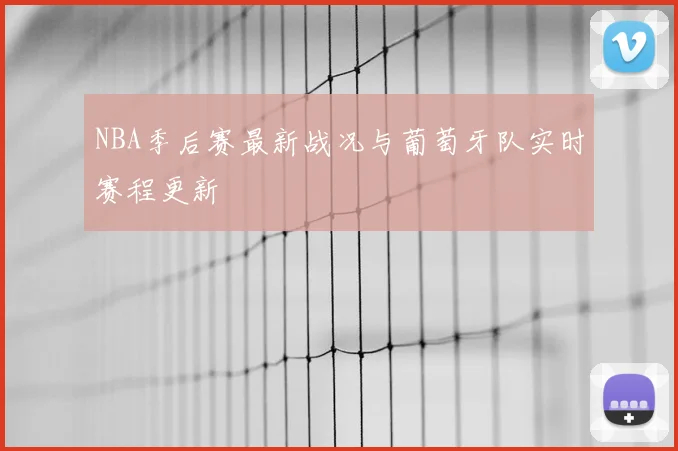 NBA季后赛最新战况与葡萄牙队实时赛程更新