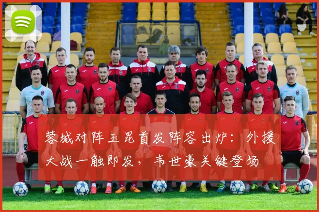 蓉城对阵玉昆首发阵容出炉：外援大战一触即发，韦世豪关键登场