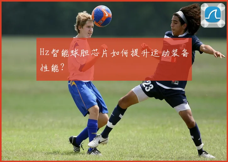 Hz智能球胆芯片如何提升运动装备性能？