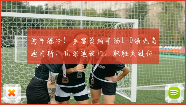 意甲爆冷！克雷莫纳半场1-0领先乌迪内斯，瓦尔迪破门，取胜关键何在？