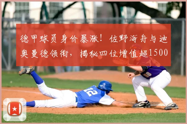 德甲球员身价暴涨！佐野海舟与迪奥曼德领衔，揭秘四位增值超1500万新星