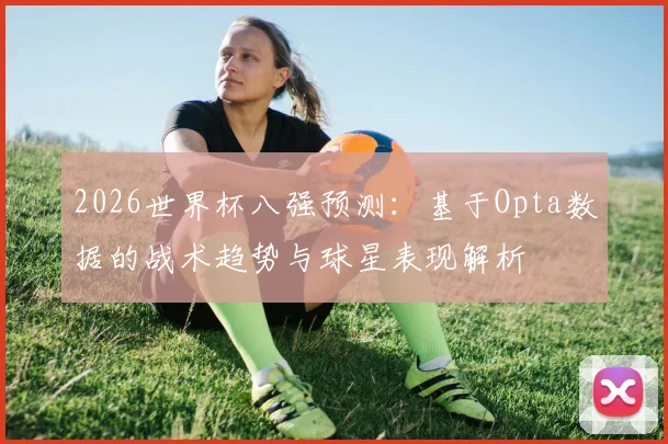 2026世界杯八强预测：基于Opta数据的战术趋势与球星表现解析
